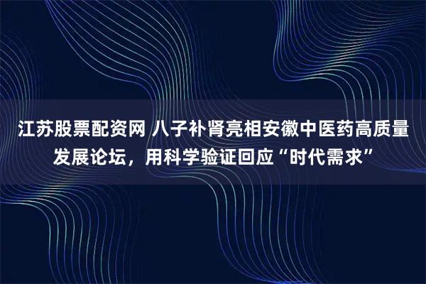 江苏股票配资网 八子补肾亮相安徽中医药高质量发展论坛，用科学验证回应“时代需求”