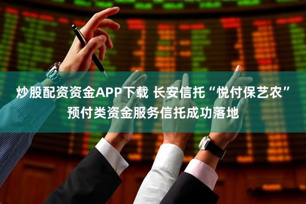 炒股配资资金APP下载 长安信托“悦付保艺农”预付类资金服务信托成功落地