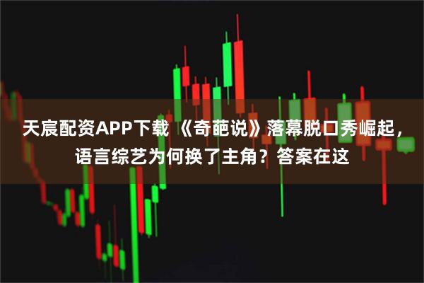 天宸配资APP下载 《奇葩说》落幕脱口秀崛起，语言综艺为何换了主角？答案在这