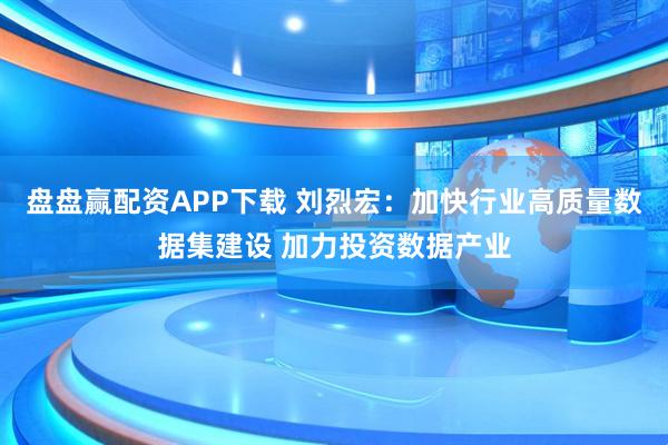 盘盘赢配资APP下载 刘烈宏：加快行业高质量数据集建设 加力投资数据产业