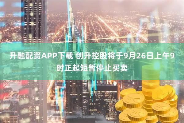 升融配资APP下载 创升控股将于9月26日上午9时正起短暂停止买卖