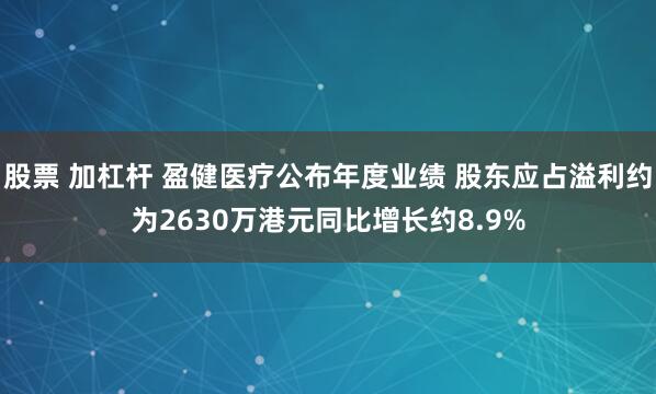 股票 加杠杆 盈健医疗公布年度业绩 股东应占溢利约为2630万港元同比增长约8.9%