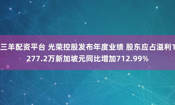 三羊配资平台 光荣控股发布年度业绩 股东应占溢利1277.2万新加坡元同比增加712.99%