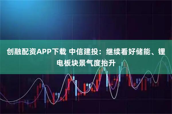 创融配资APP下载 中信建投：继续看好储能、锂电板块景气度抬升