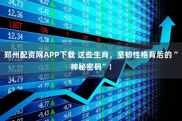 郑州配资网APP下载 这些生肖，坚韧性格背后的“神秘密码”！