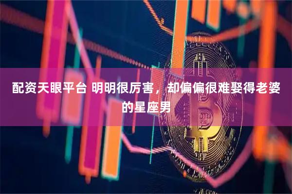 配资天眼平台 明明很厉害，却偏偏很难娶得老婆的星座男