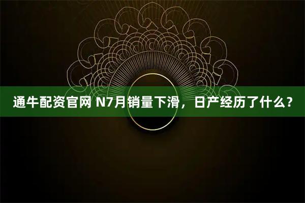 通牛配资官网 N7月销量下滑，日产经历了什么？