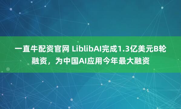 一直牛配资官网 LiblibAI完成1.3亿美元B轮融资，为中国AI应用今年最大融资