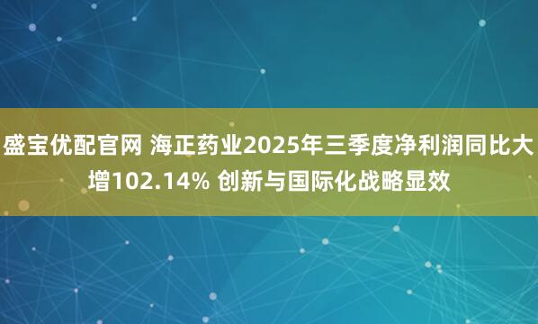 盛宝优配官网 海正药业2025年三季度净利润同比大增102.14% 创新与国际化战略显效