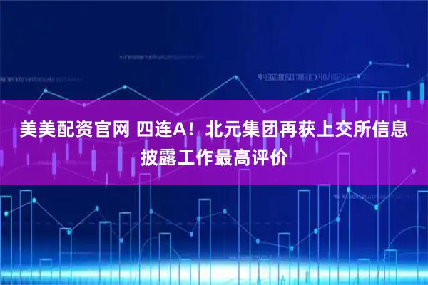美美配资官网 四连A！北元集团再获上交所信息披露工作最高评价