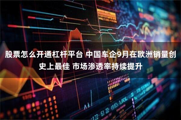 股票怎么开通杠杆平台 中国车企9月在欧洲销量创史上最佳 市场渗透率持续提升