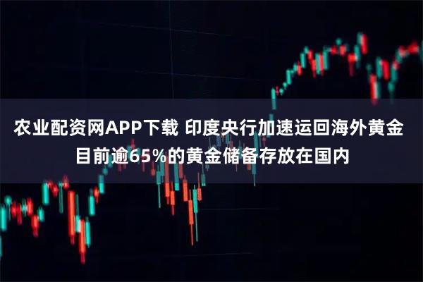 农业配资网APP下载 印度央行加速运回海外黄金 目前逾65%的黄金储备存放在国内
