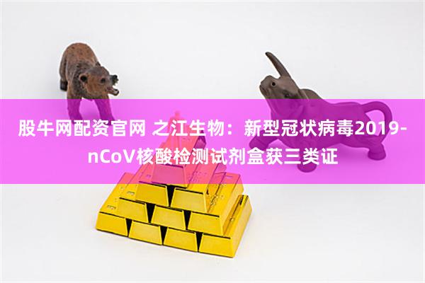 股牛网配资官网 之江生物：新型冠状病毒2019-nCoV核酸检测试剂盒获三类证