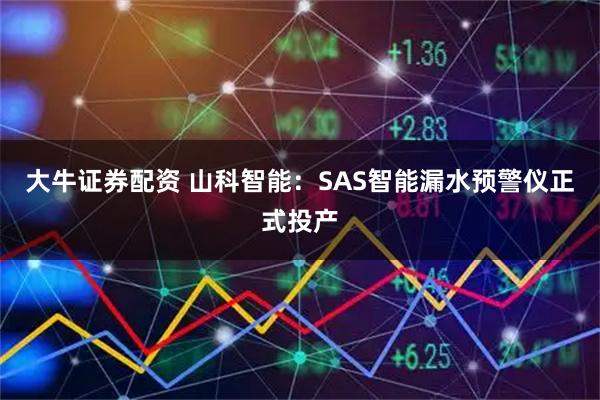 大牛证券配资 山科智能：SAS智能漏水预警仪正式投产