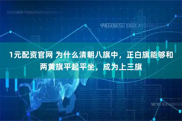 1元配资官网 为什么清朝八旗中，正白旗能够和两黄旗平起平坐，成为上三旗