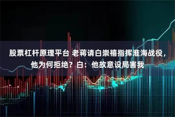 股票杠杆原理平台 老蒋请白崇禧指挥淮海战役，他为何拒绝？白：他故意设局害我