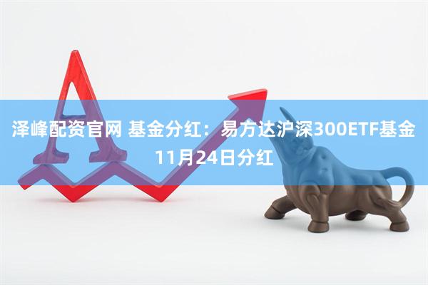 泽峰配资官网 基金分红：易方达沪深300ETF基金11月24日分红
