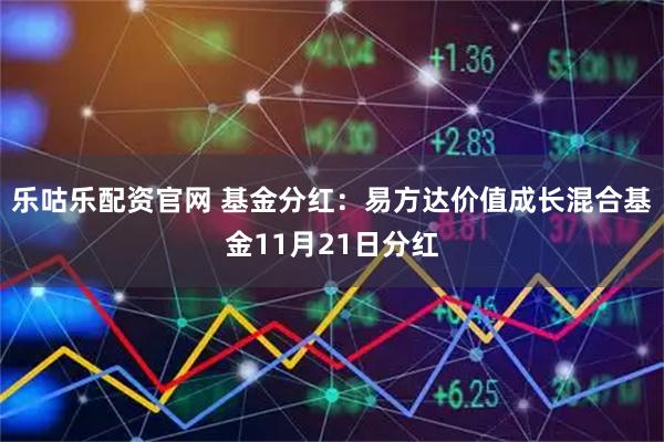 乐咕乐配资官网 基金分红：易方达价值成长混合基金11月21日分红