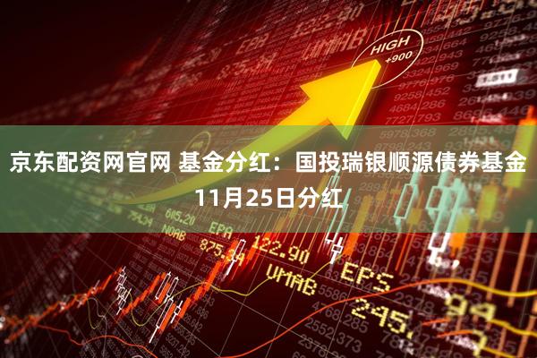 京东配资网官网 基金分红：国投瑞银顺源债券基金11月25日分红
