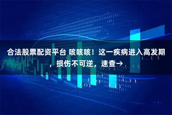 合法股票配资平台 咳咳咳！这一疾病进入高发期，损伤不可逆，速查→