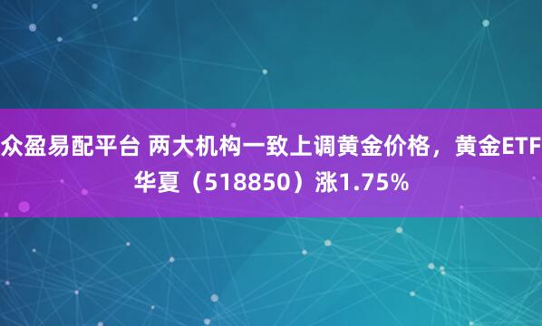 众盈易配平台 两大机构一致上调黄金价格，黄金ETF华夏（518850）涨1.75%