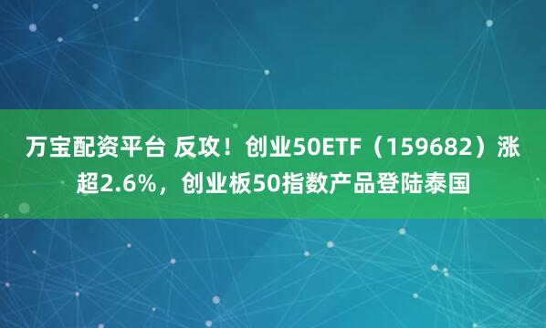 万宝配资平台 反攻！创业50ETF（159682）涨超2.6%，创业板50指数产品登陆泰国