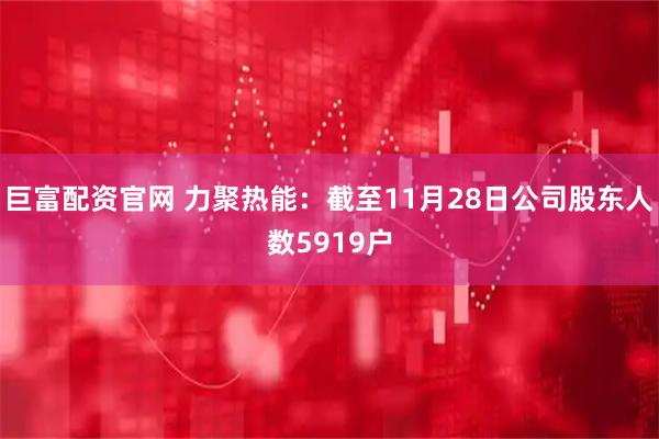 巨富配资官网 力聚热能：截至11月28日公司股东人数5919户