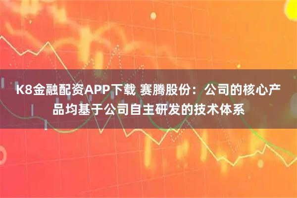 K8金融配资APP下载 赛腾股份：公司的核心产品均基于公司自主研发的技术体系