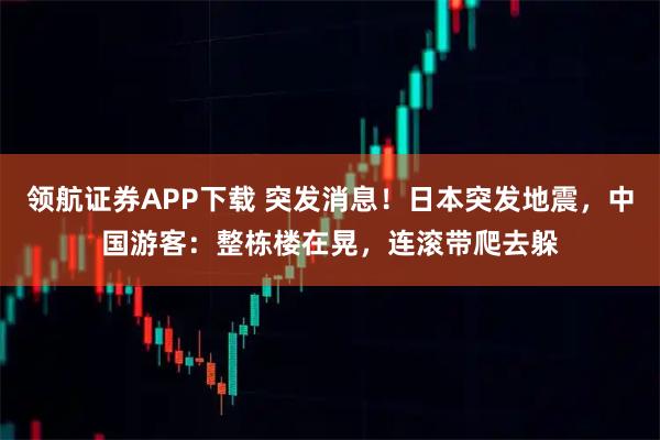 领航证券APP下载 突发消息！日本突发地震，中国游客：整栋楼在晃，连滚带爬去躲