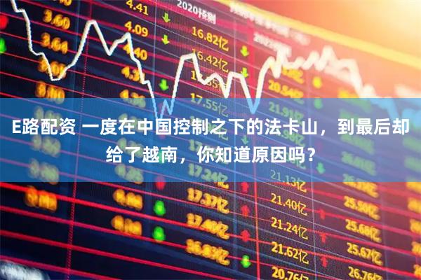 E路配资 一度在中国控制之下的法卡山，到最后却给了越南，你知道原因吗？