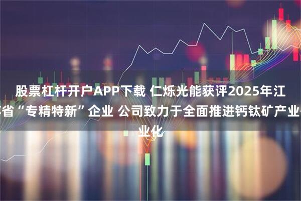 股票杠杆开户APP下载 仁烁光能获评2025年江苏省“专精特新”企业 公司致力于全面推进钙钛矿产业化
