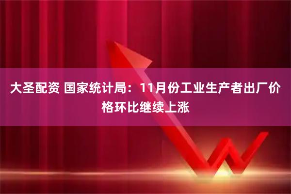 大圣配资 国家统计局：11月份工业生产者出厂价格环比继续上涨