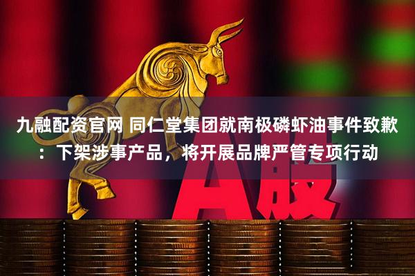 九融配资官网 同仁堂集团就南极磷虾油事件致歉：下架涉事产品，将开展品牌严管专项行动