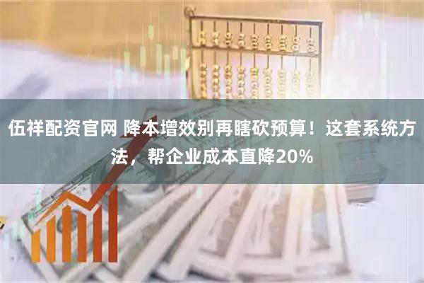 伍祥配资官网 降本增效别再瞎砍预算！这套系统方法，帮企业成本直降20%