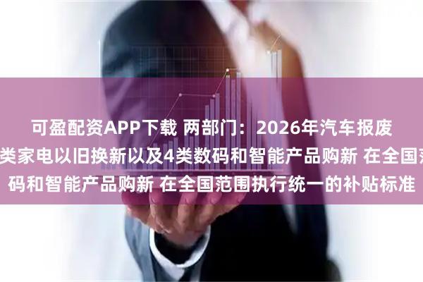 可盈配资APP下载 两部门：2026年汽车报废更新、汽车置换更新、6类家电以旧换新以及4类数码和智能产品购新 在全国范围执行统一的补贴标准