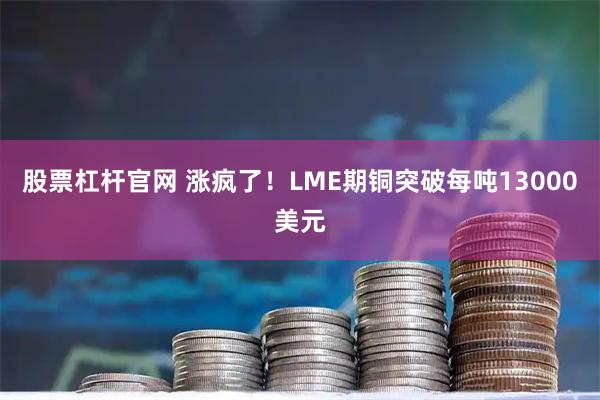 股票杠杆官网 涨疯了！LME期铜突破每吨13000美元