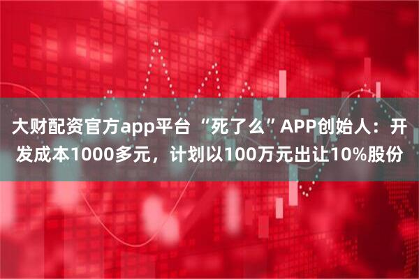 大财配资官方app平台 “死了么”APP创始人：开发成本1000多元，计划以100万元出让10%股份