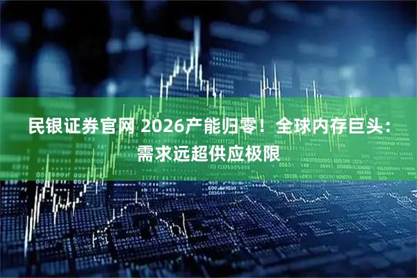 民银证券官网 2026产能归零！全球内存巨头：需求远超供应极限