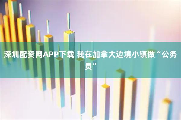 深圳配资网APP下载 我在加拿大边境小镇做“公务员”