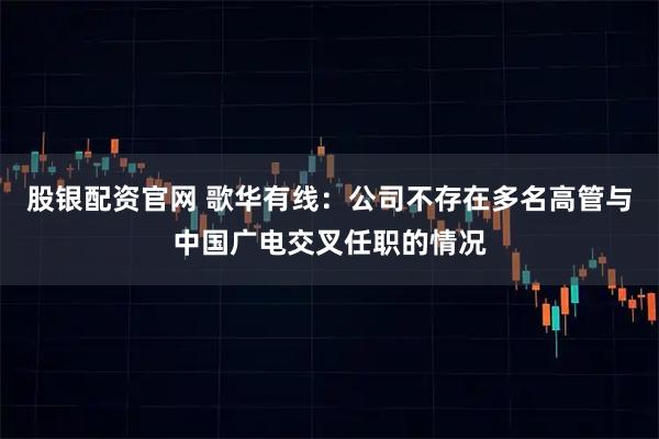 股银配资官网 歌华有线：公司不存在多名高管与中国广电交叉任职的情况