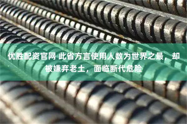 优胜配资官网 此省方言使用人数为世界之最，却被嫌弃老土，面临断代危险